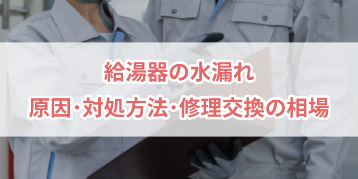 給湯器の水漏れ｜原因と対処方法、修理交換の費用相場など
