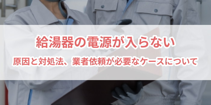 給湯器の電源が入らない！原因と対処法を徹底解説