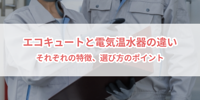 エコキュートと電気温水器の違いを徹底解説！選び方のポイントと特徴