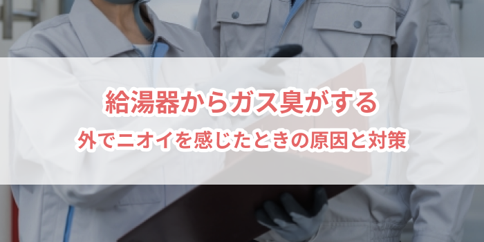 給湯器からガス臭がする！外でニオイを感じたときの原因と対策