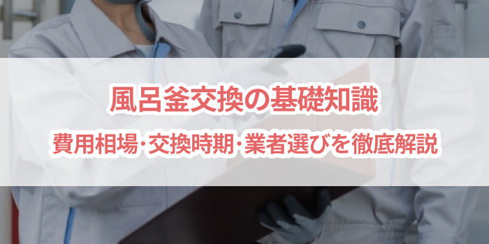 風呂釜交換の基礎知識｜費用相場・交換時期・業者選びを徹底解説