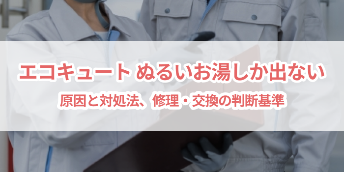 エコキュート ぬるいお湯しか出ない原因と対処法|修理・交換の判断基準
