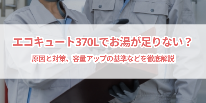 エコキュート370Lでお湯が足りない？原因と対策、容量アップの基準などを徹底解説